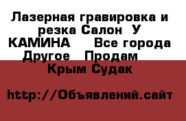 Лазерная гравировка и резка Салон “У КАМИНА“  - Все города Другое » Продам   . Крым,Судак